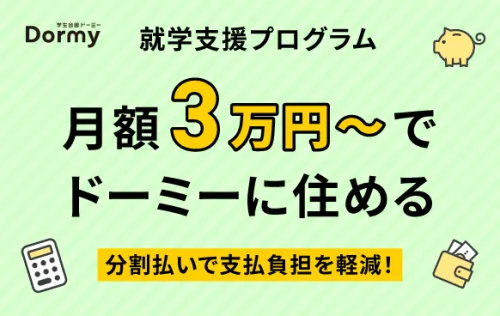 「就学支援プログラム(館費分割払い制度)」ご利用受付中。月額３万円～の支払いでドーミーに住むことができる！
